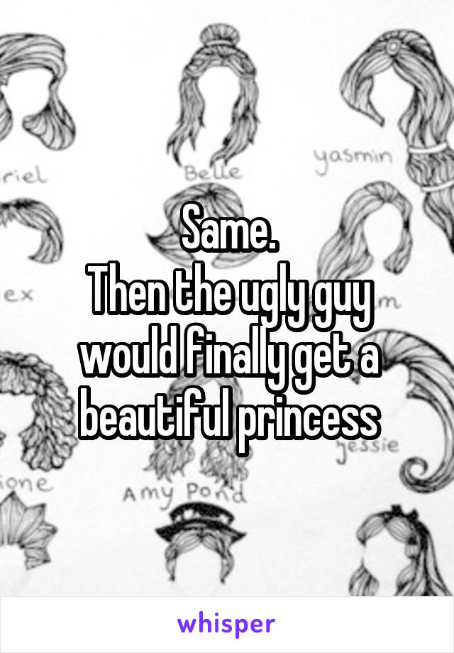 Same.
Then the ugly guy would finally get a beautiful princess