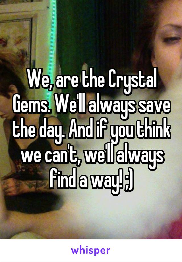 We, are the Crystal Gems. We'll always save the day. And if you think we can't, we'll always find a way! ;)