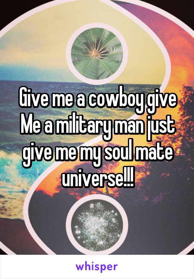 Give me a cowboy give Me a military man just give me my soul mate universe!!!