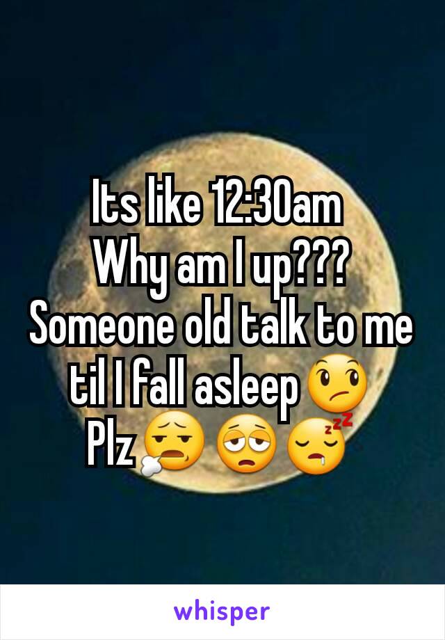 Its like 12:30am 
Why am I up???
Someone old talk to me til I fall asleep😞
Plz😧😩😴