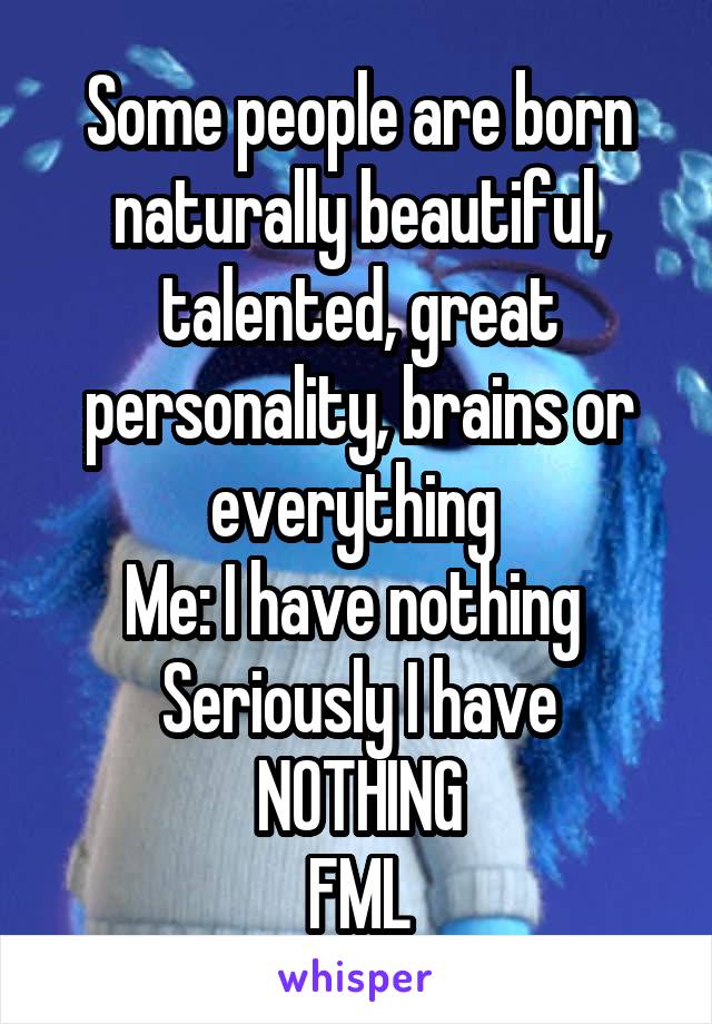 Some people are born naturally beautiful, talented, great personality, brains or everything 
Me: I have nothing 
Seriously I have
NOTHING
FML