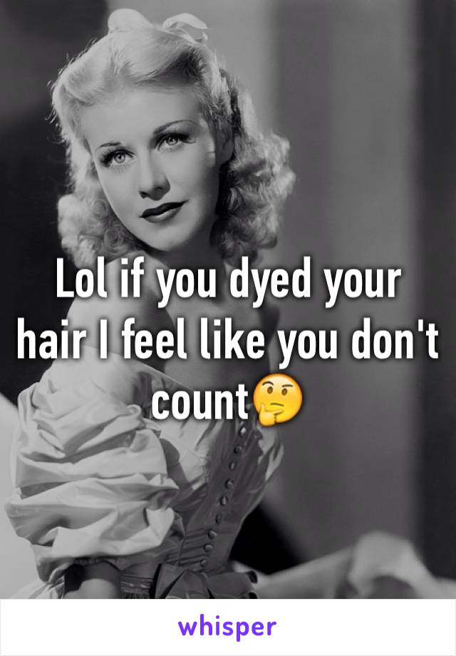 Lol if you dyed your hair I feel like you don't count🤔
