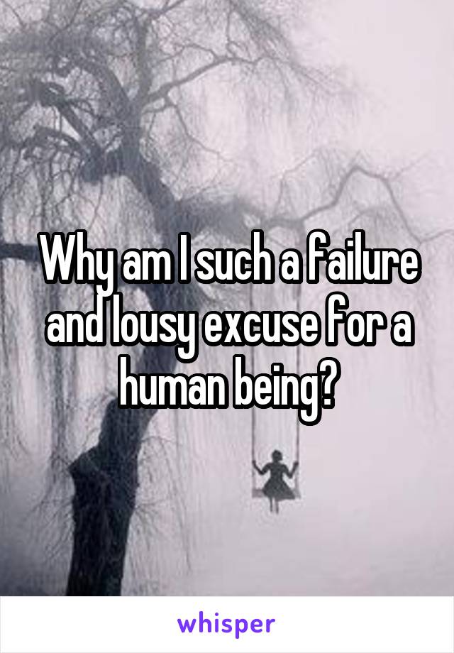 Why am I such a failure and lousy excuse for a human being?
