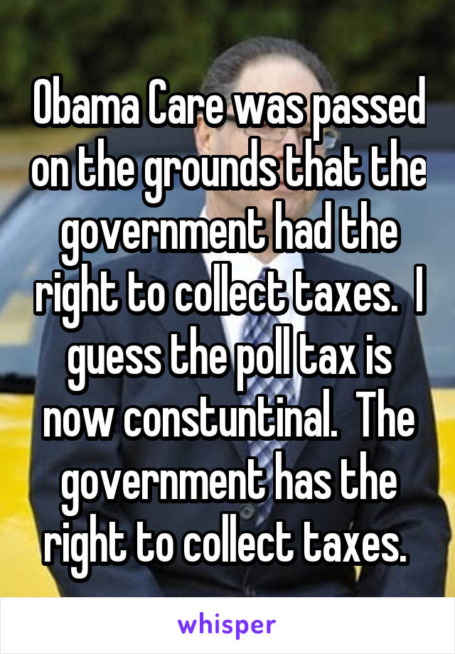 Obama Care was passed on the grounds that the government had the right to collect taxes.  I guess the poll tax is now constuntinal.  The government has the right to collect taxes. 