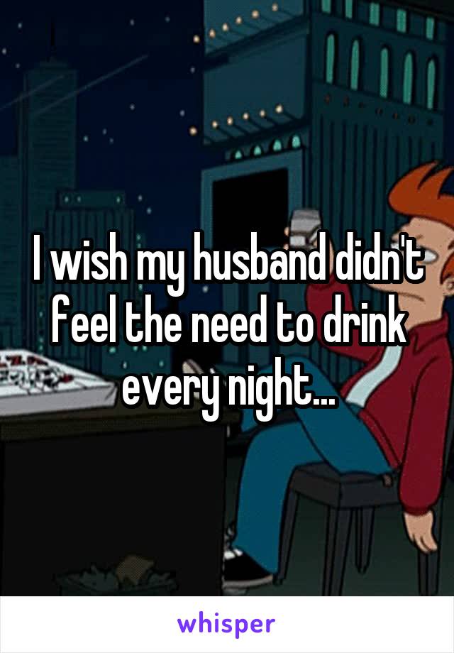 I wish my husband didn't feel the need to drink every night...