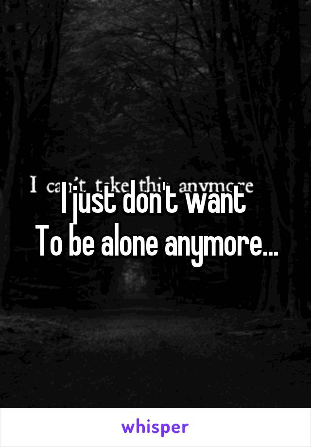 I just don't want 
To be alone anymore...
