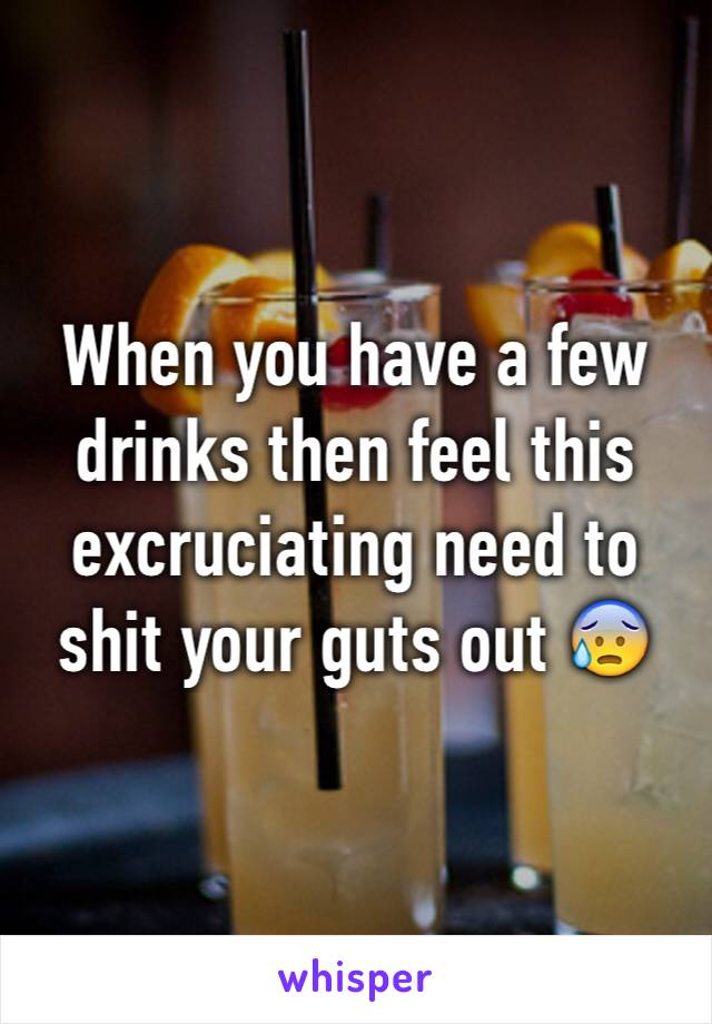 When you have a few drinks then feel this excruciating need to shit your guts out 😰