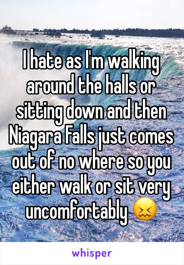 I hate as I'm walking around the halls or sitting down and then Niagara Falls just comes out of no where so you either walk or sit very uncomfortably 😖