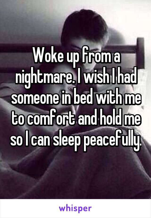 Woke up from a nightmare. I wish I had someone in bed with me to comfort and hold me so I can sleep peacefully. 