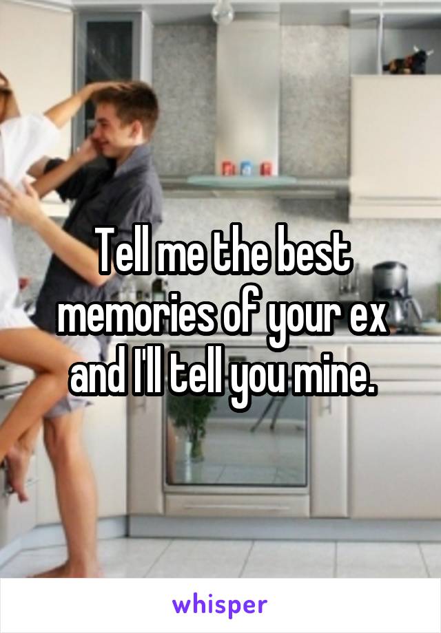 Tell me the best memories of your ex and I'll tell you mine.