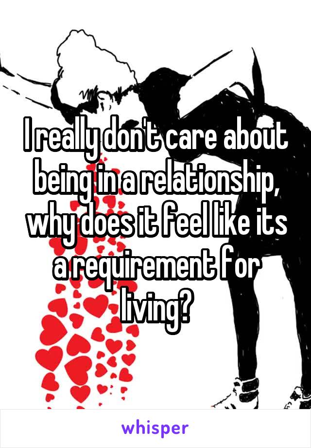 I really don't care about being in a relationship, why does it feel like its a requirement for living?