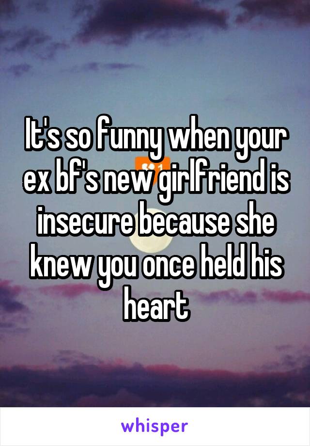 It's so funny when your ex bf's new girlfriend is insecure because she knew you once held his heart