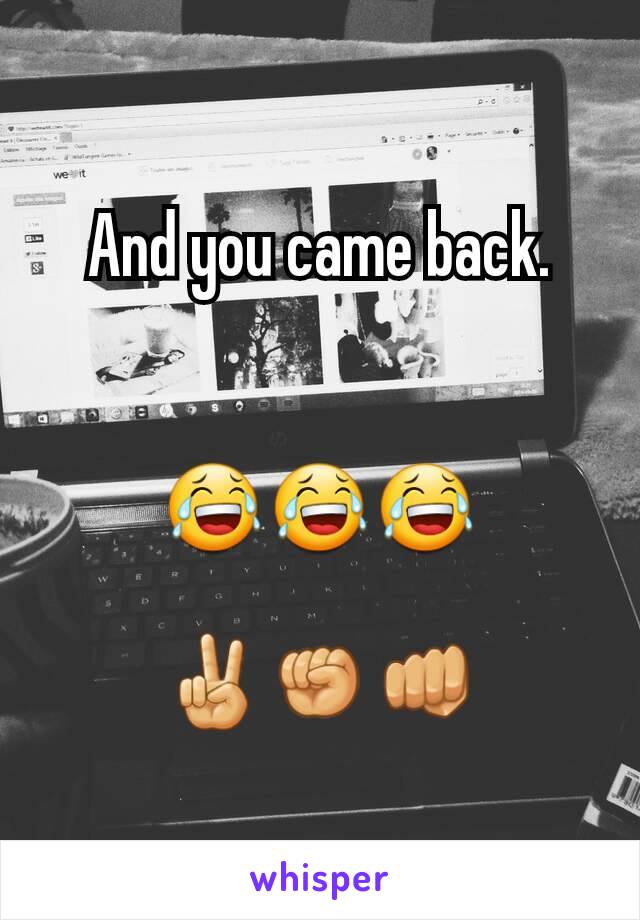 And you came back.


😂😂😂

✌✊👊