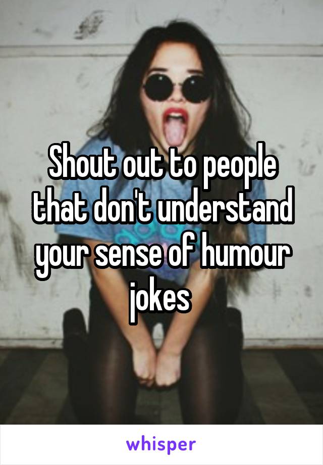 Shout out to people that don't understand your sense of humour jokes 