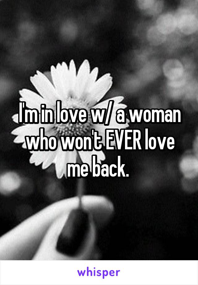 I'm in love w/ a woman who won't EVER love me back. 