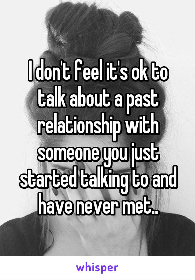 I don't feel it's ok to talk about a past relationship with someone you just started talking to and have never met..