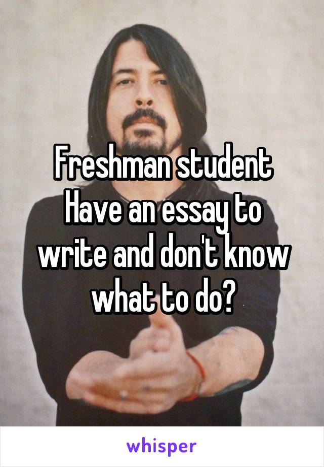 Freshman student
Have an essay to write and don't know what to do?