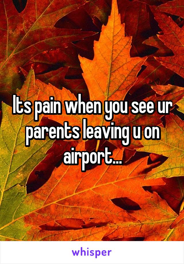 Its pain when you see ur parents leaving u on airport...