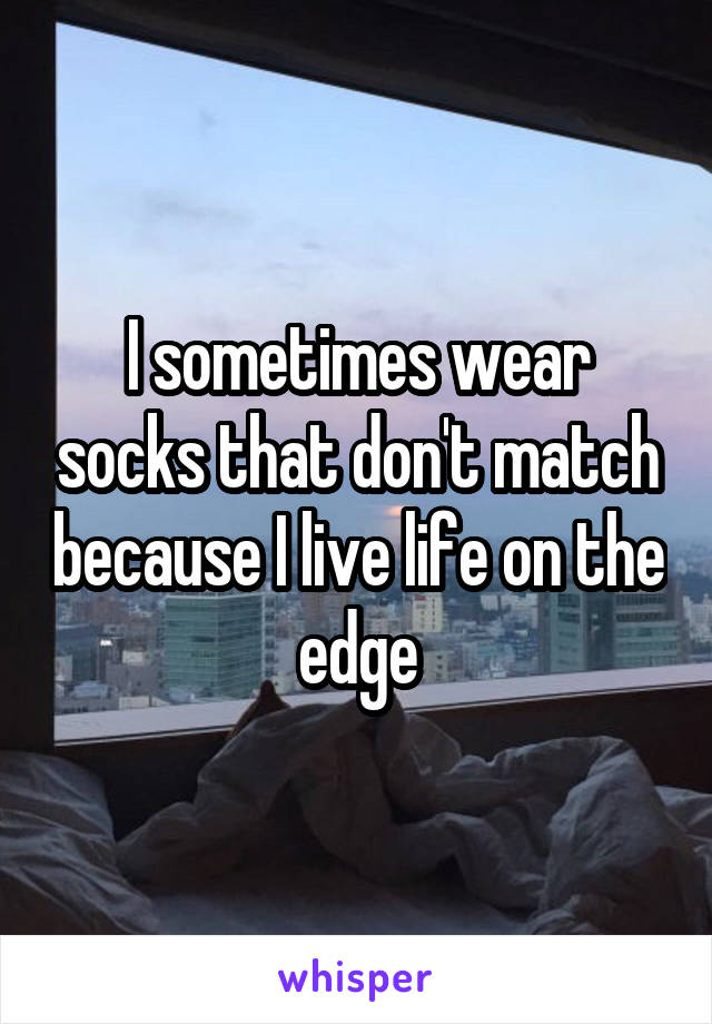 I sometimes wear socks that don't match because I live life on the edge