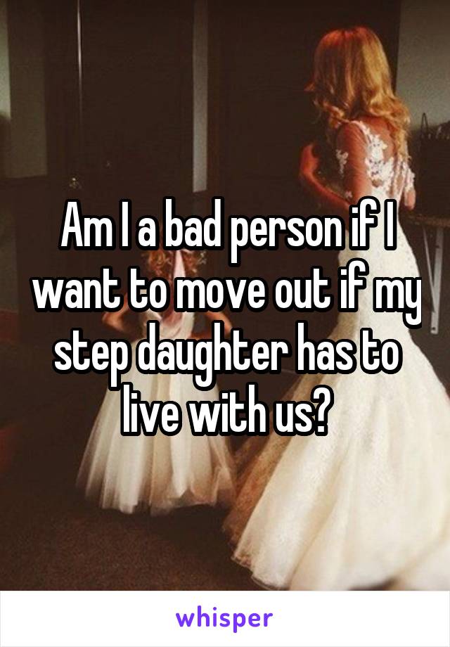 Am I a bad person if I want to move out if my step daughter has to live with us?