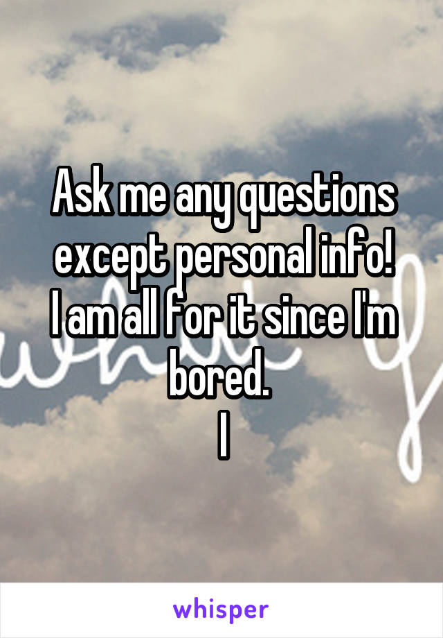 Ask me any questions except personal info!
I am all for it since I'm bored. 
I