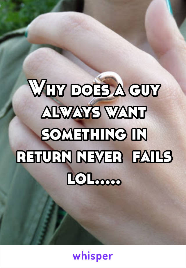 Why does a guy always want something in return never  fails lol.....