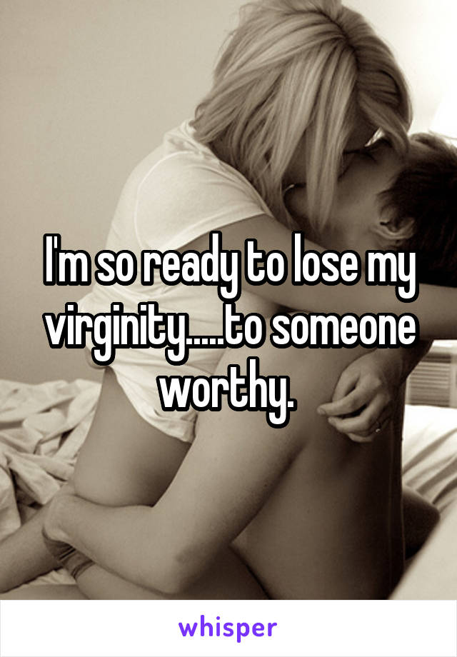 I'm so ready to lose my virginity.....to someone worthy. 