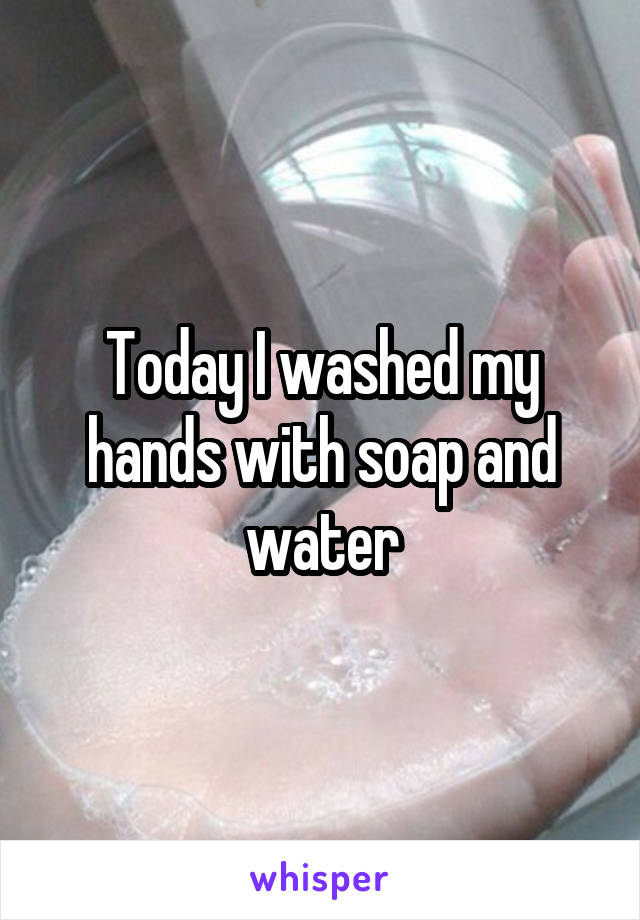 Today I washed my hands with soap and water