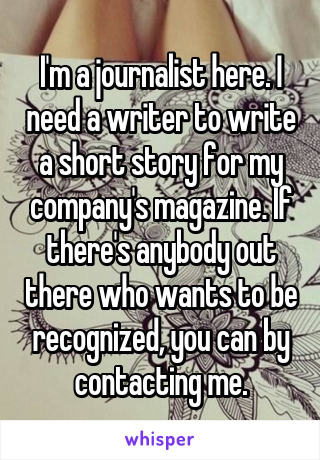 I'm a journalist here. I need a writer to write a short story for my company's magazine. If there's anybody out there who wants to be recognized, you can by contacting me.