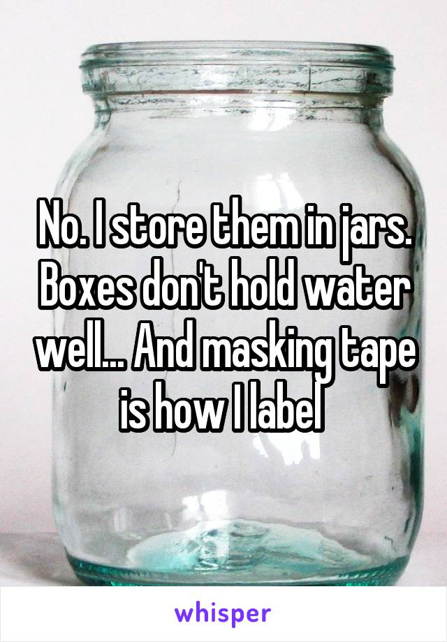 No. I store them in jars. Boxes don't hold water well... And masking tape is how I label 