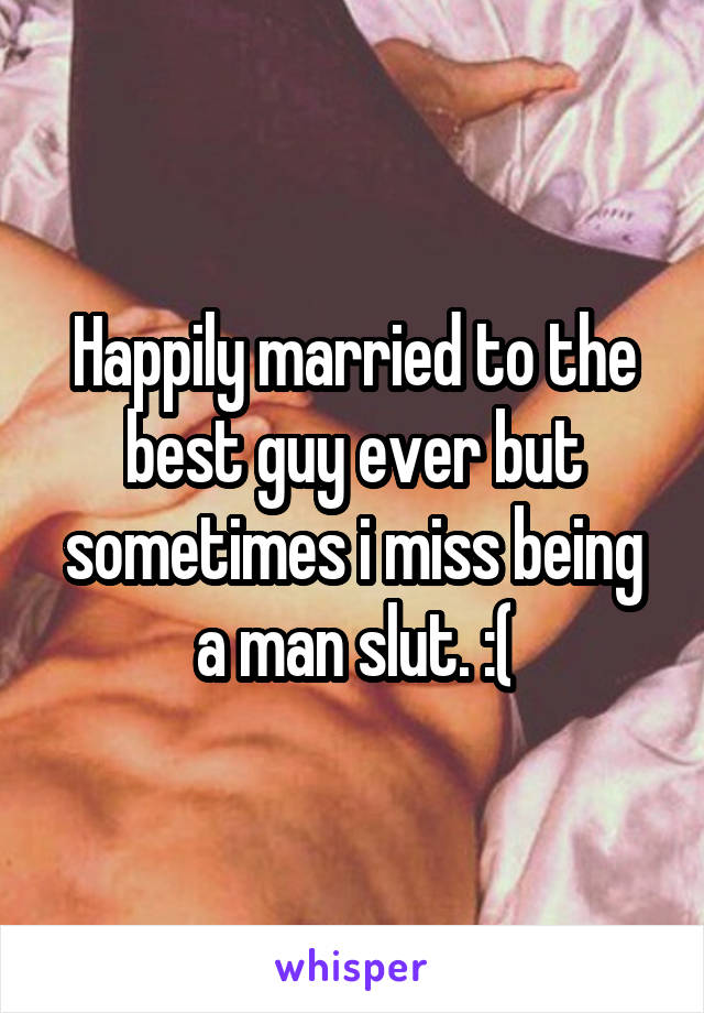 Happily married to the best guy ever but sometimes i miss being a man slut. :(