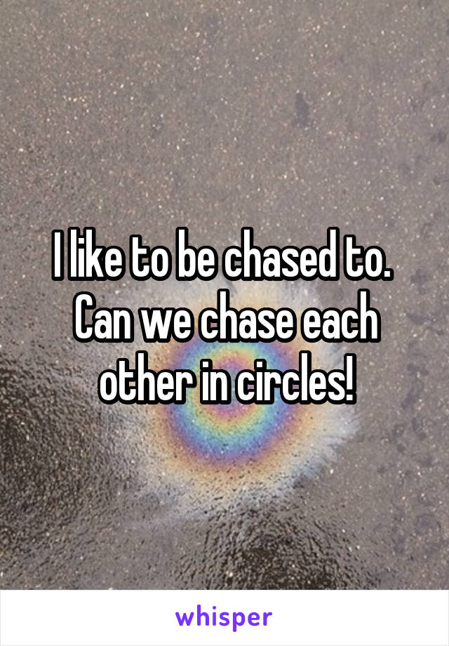 I like to be chased to.  Can we chase each other in circles!