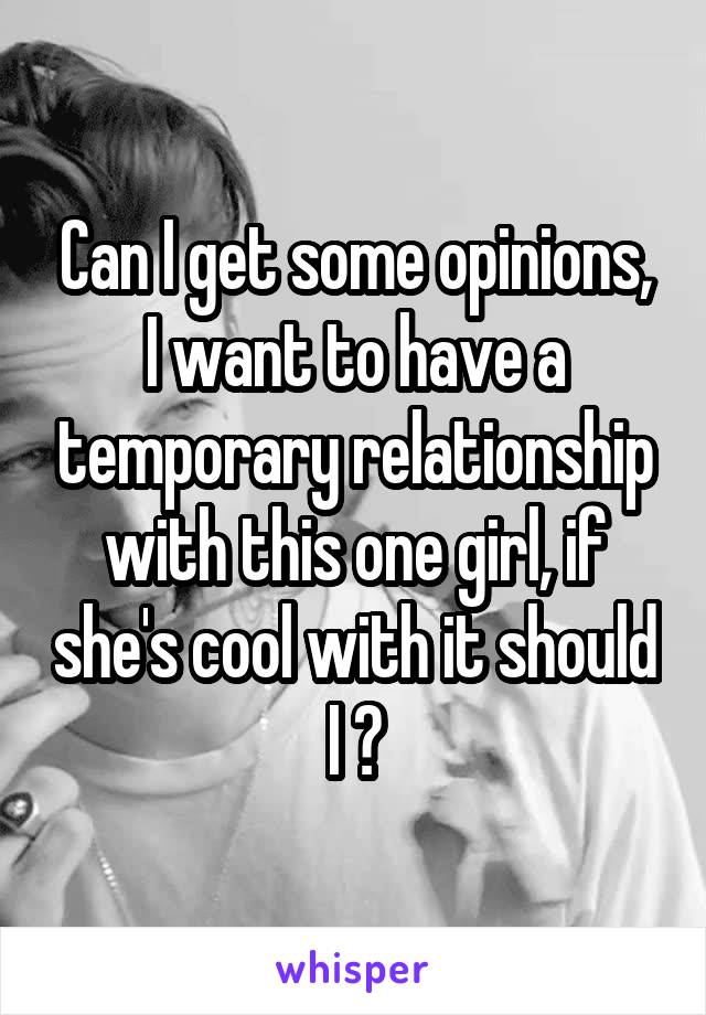 Can I get some opinions, I want to have a temporary relationship with this one girl, if she's cool with it should I ?