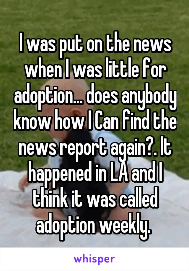 I was put on the news when I was little for adoption... does anybody know how I Can find the news report again?. It happened in LA and I think it was called adoption weekly. 