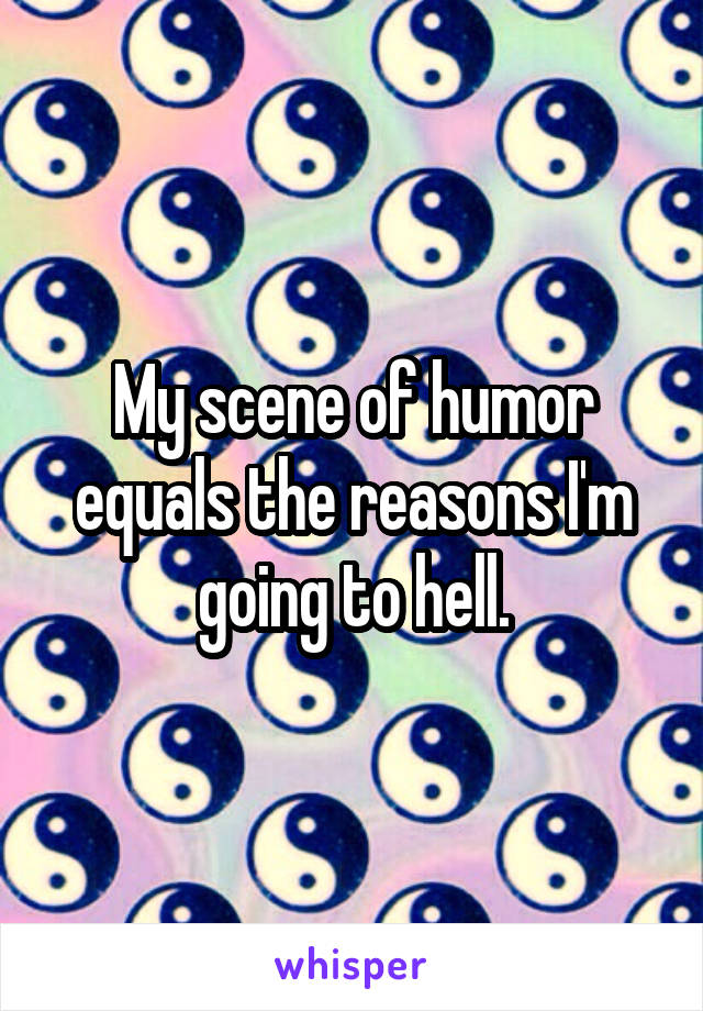 My scene of humor equals the reasons I'm going to hell.