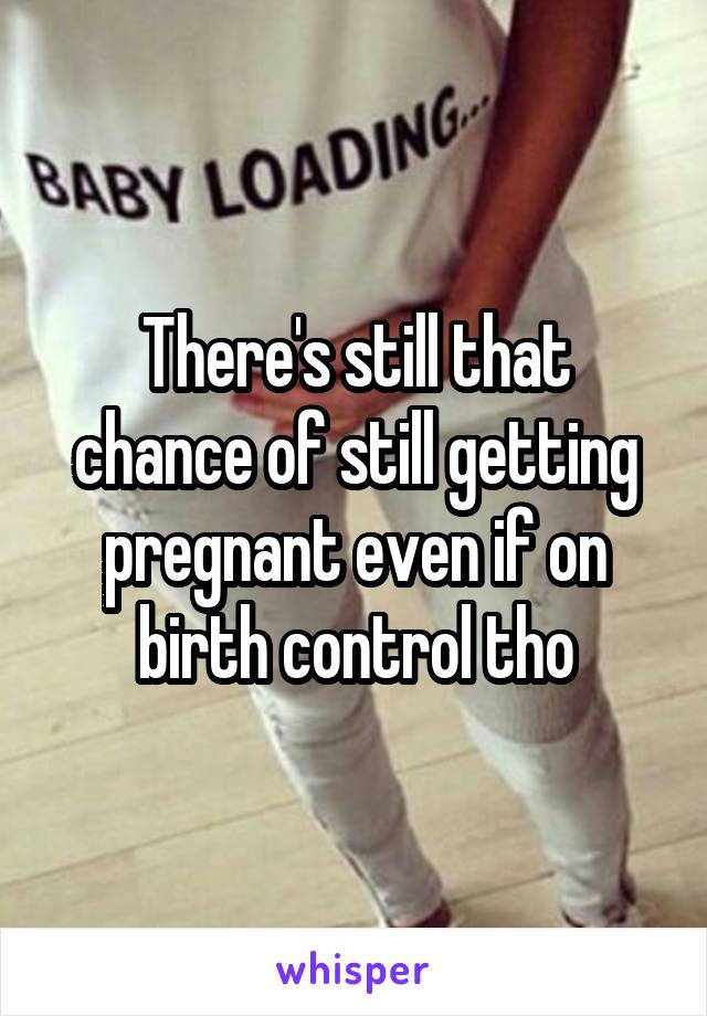 There's still that chance of still getting pregnant even if on birth control tho