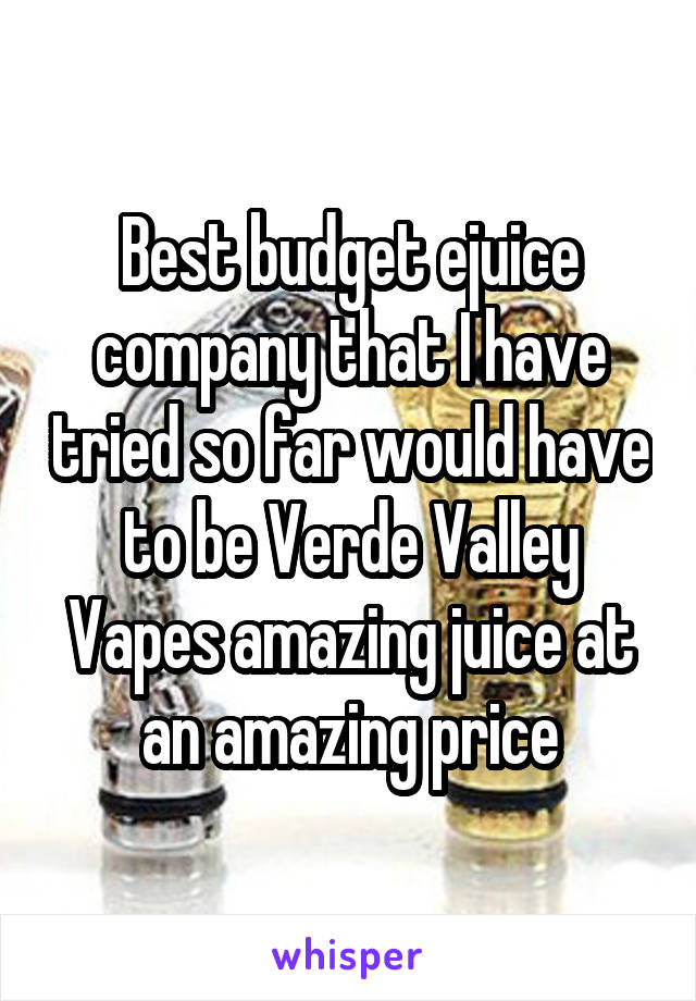 Best budget ejuice company that I have tried so far would have to be Verde Valley Vapes amazing juice at an amazing price