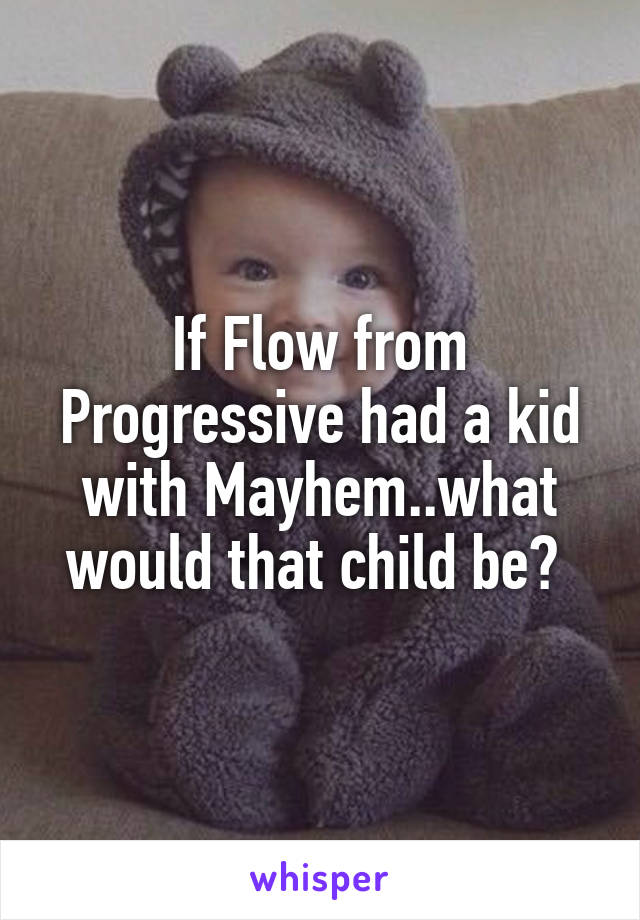 If Flow from Progressive had a kid with Mayhem..what would that child be? 