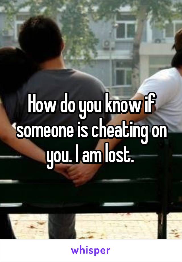 How do you know if someone is cheating on you. I am lost. 