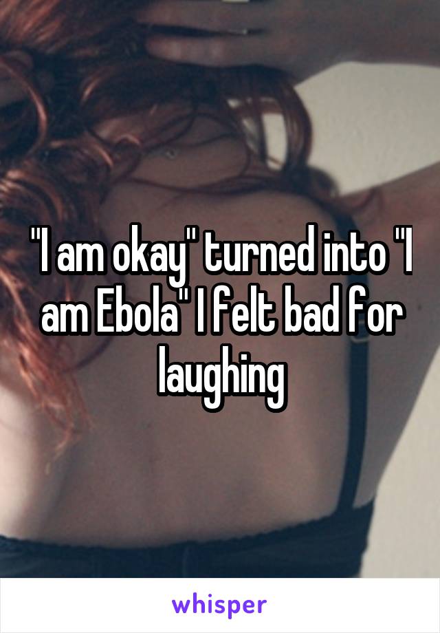 "I am okay" turned into "I am Ebola" I felt bad for laughing
