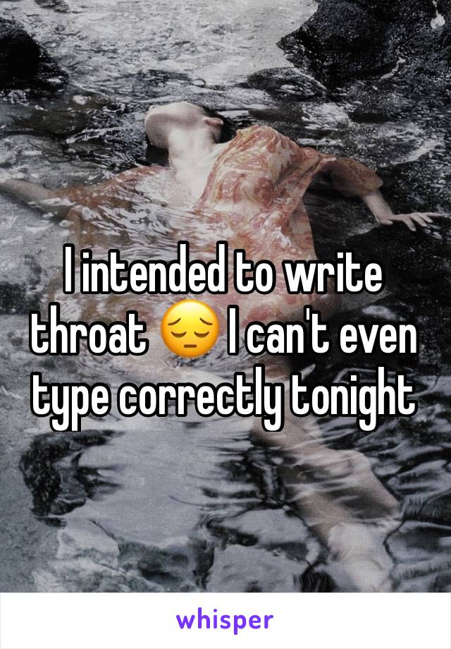 I intended to write throat 😔 I can't even type correctly tonight 