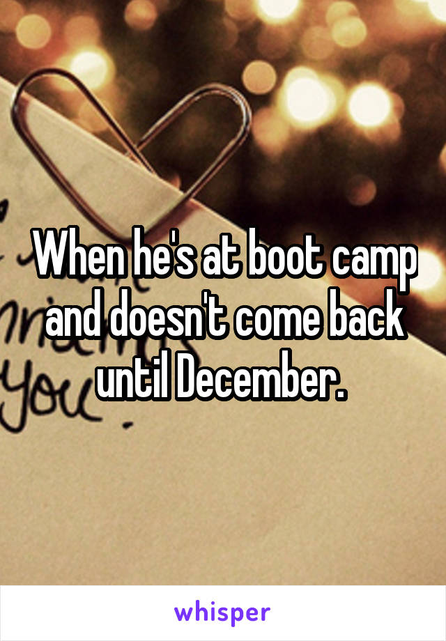 When he's at boot camp and doesn't come back until December. 