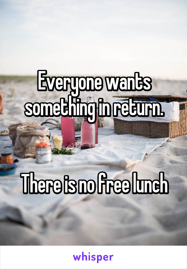 Everyone wants something in return.


There is no free lunch