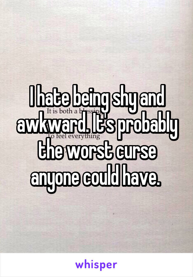 I hate being shy and awkward. It's probably the worst curse anyone could have. 