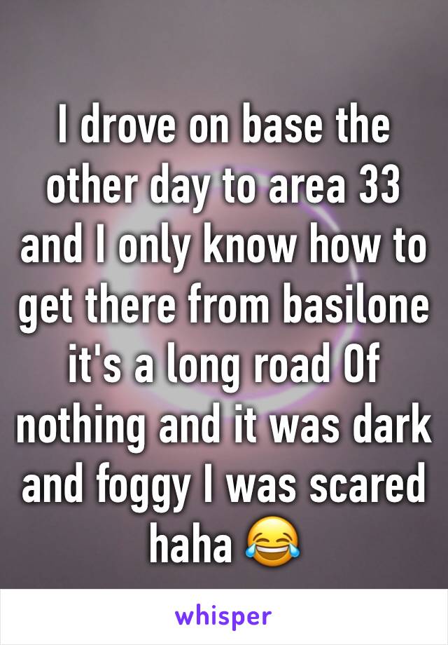 I drove on base the other day to area 33 and I only know how to get there from basilone  it's a long road Of nothing and it was dark and foggy I was scared haha 😂 