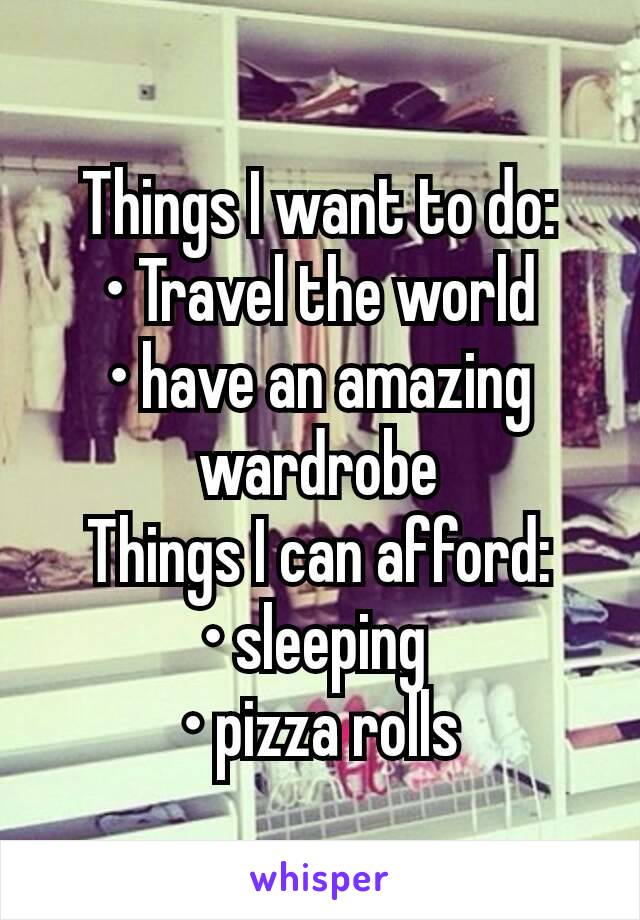 Things I want to do:
• Travel the world
• have an amazing wardrobe
Things I can afford:
• sleeping 
• pizza rolls