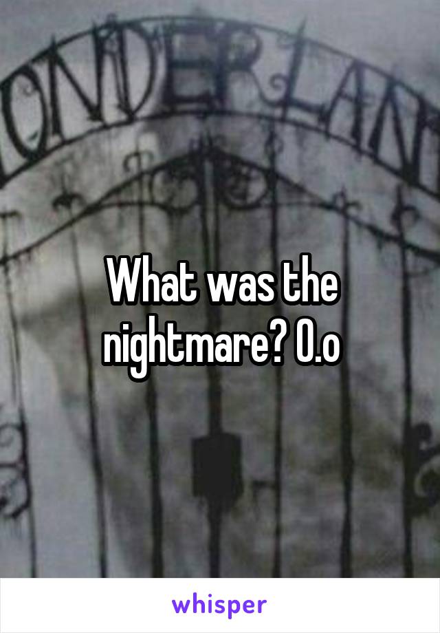 What was the nightmare? O.o
