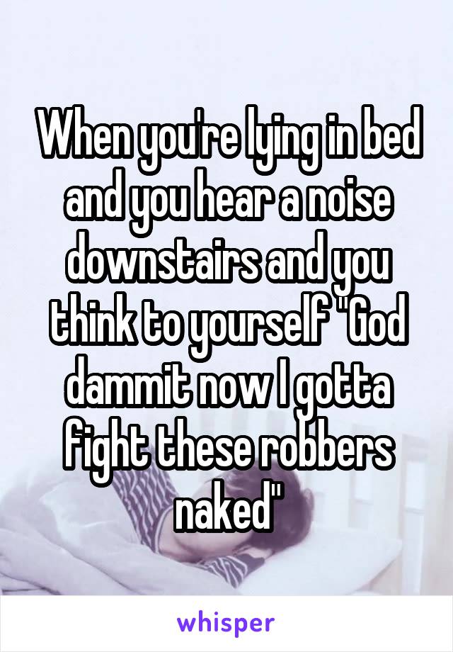 When you're lying in bed and you hear a noise downstairs and you think to yourself "God dammit now I gotta fight these robbers naked"