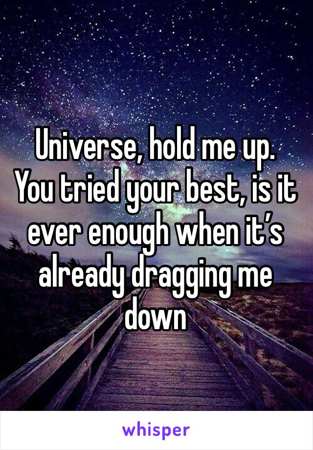 Universe, hold me up.
You tried your best, is it ever enough when it’s already dragging me down