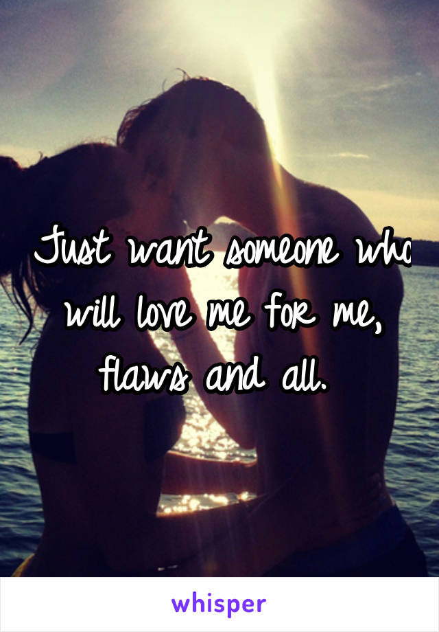 Just want someone who will love me for me, flaws and all. 